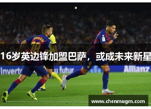 16岁英边锋加盟巴萨，或成未来新星